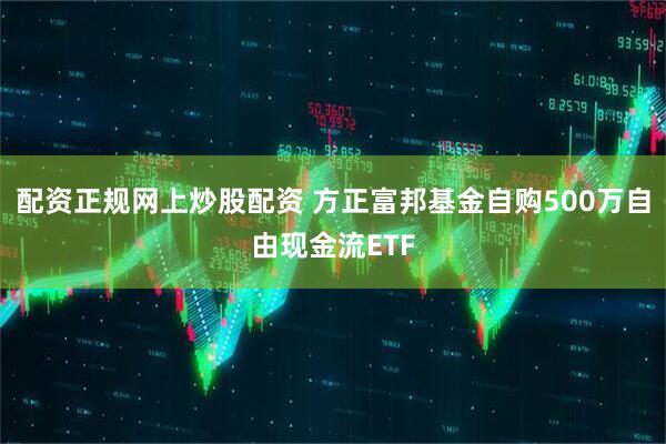 配资正规网上炒股配资 方正富邦基金自购500万自由现金流ETF