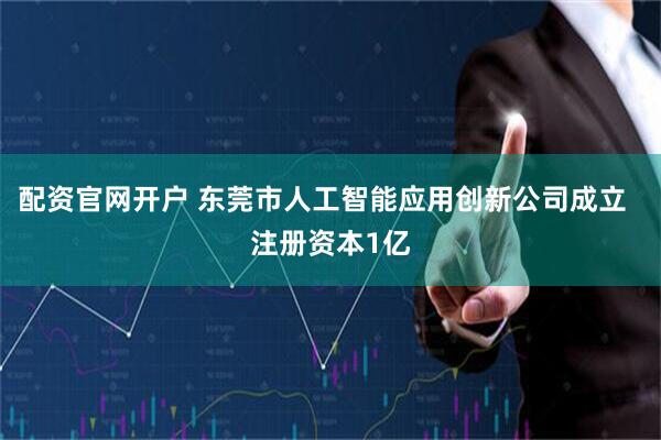 配资官网开户 东莞市人工智能应用创新公司成立  注册资本1亿