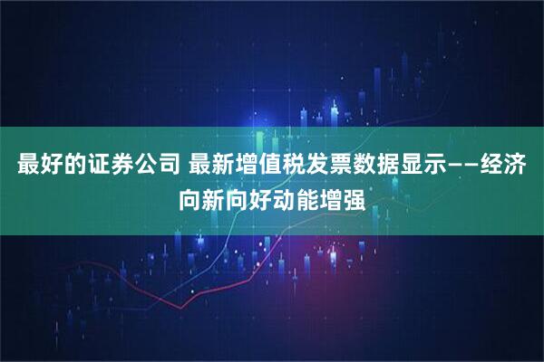 最好的证券公司 最新增值税发票数据显示——经济向新向好动能增强