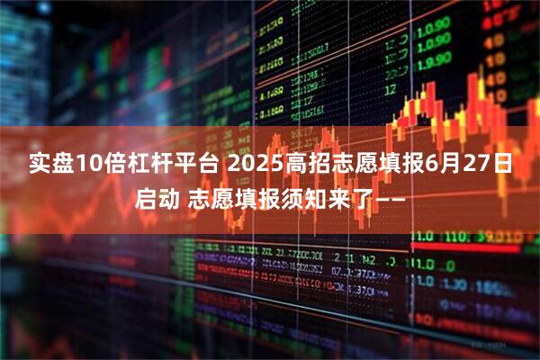 实盘10倍杠杆平台 2025高招志愿填报6月27日启动 志愿填报须知来了——