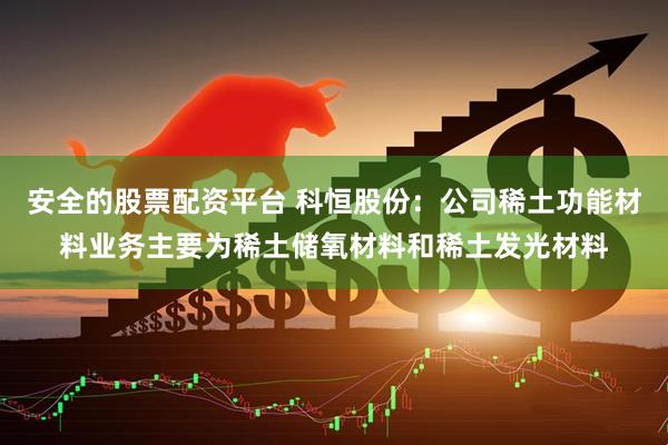 安全的股票配资平台 科恒股份：公司稀土功能材料业务主要为稀土储氧材料和稀土发光材料