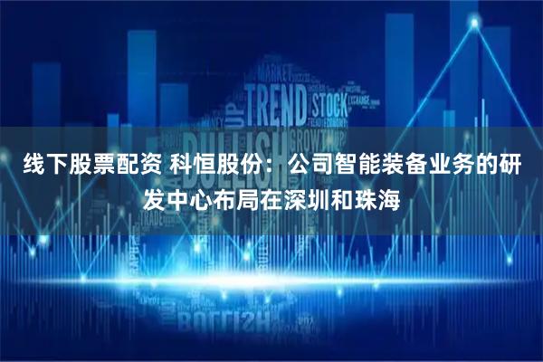 线下股票配资 科恒股份：公司智能装备业务的研发中心布局在深圳和珠海