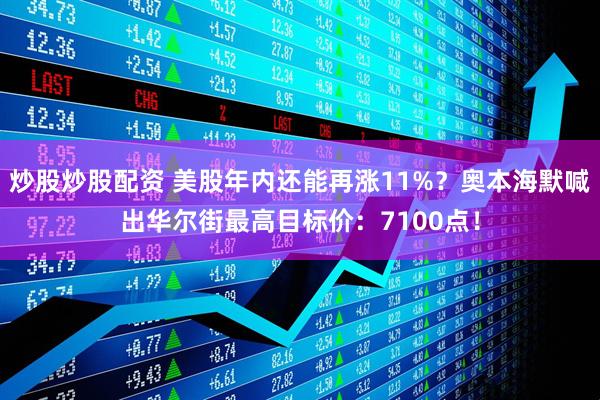 炒股炒股配资 美股年内还能再涨11%？奥本海默喊出华尔街最高目标价：7100点！
