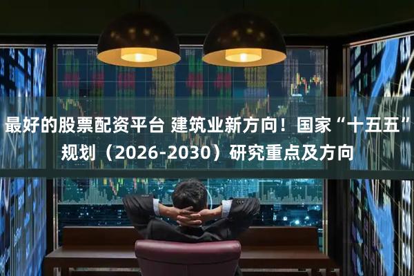 最好的股票配资平台 建筑业新方向！国家“十五五”规划（2026-2030）研究重点及方向