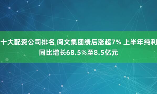 十大配资公司排名 阅文集团绩后涨超7% 上半年纯利同比增长68.5%至8.5亿元