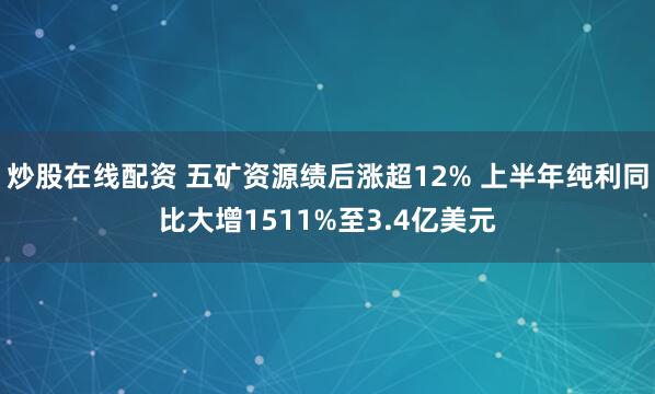 炒股在线配资 五矿资源绩后涨超12% 上半年纯利同比大增1511%至3.4亿美元