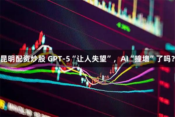 昆明配资炒股 GPT-5“让人失望”，AI“撞墙”了吗？