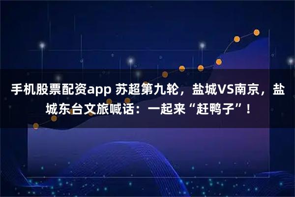 手机股票配资app 苏超第九轮，盐城VS南京，盐城东台文旅喊话：一起来“赶鸭子”！