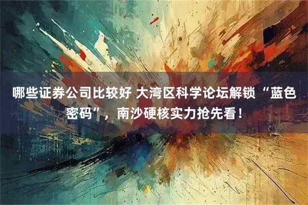 哪些证券公司比较好 大湾区科学论坛解锁 “蓝色密码”，南沙硬核实力抢先看！
