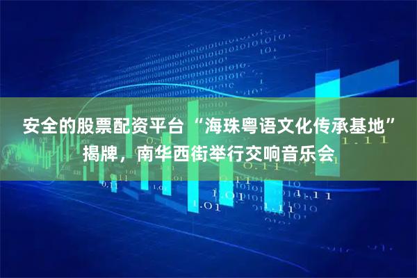 安全的股票配资平台 “海珠粤语文化传承基地”揭牌，南华西街举行交响音乐会
